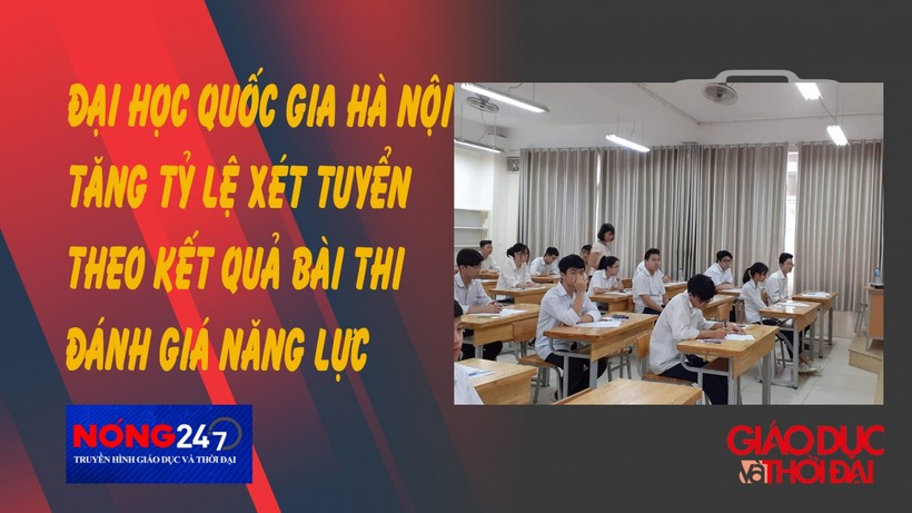 NÓNG 247 | Đại học Quốc gia Hà Nội tăng tỷ lệ xét tuyển kết quả bài thi đánh giá năng lực